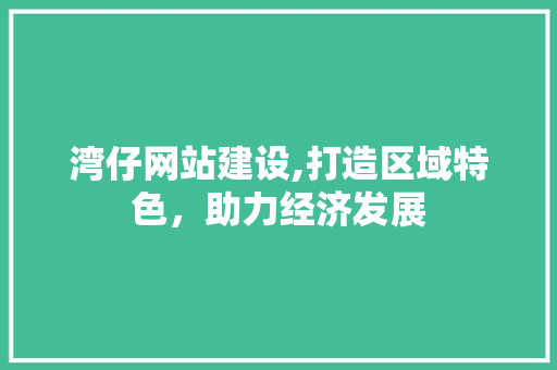 湾仔网站建设,打造区域特色,助力经济发展 湾仔网站建设,打造区域特色,助力经济发展