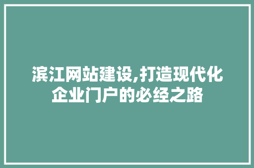 滨江网站建设,打造现代化企业门户的必经之路 滨江网站建设,打造现代化企业门户的必经之路