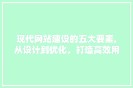 现代网站建设的五大要素,从设计到优化,打造高效用户体验 现代网站建设的五大要素,从设计到优化,打造高效用户体验