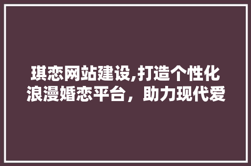 琪恋网站建设,打造个性化浪漫婚恋平台,助力现代爱情绽放光彩 琪恋网站建设,打造个性化浪漫婚恋平台,助力现代爱情绽放光彩