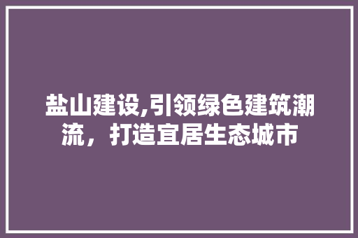 盐山建设,引领绿色建筑潮流，打造宜居生态城市
