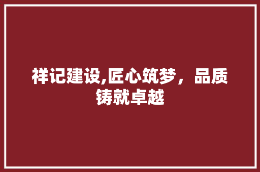 祥记建设,匠心筑梦，品质铸就卓越
