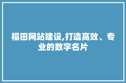 福田网站建设,打造高效、专业的数字名片 福田网站建设,打造高效、专业的数字名片