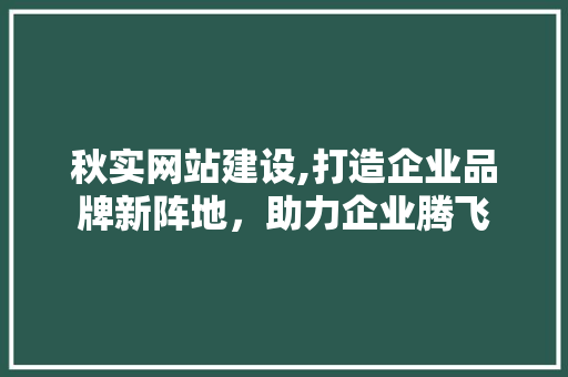 秋实网站建设,打造企业品牌新阵地,助力企业腾飞 秋实网站建设,打造企业品牌新阵地,助力企业腾飞