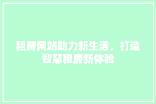 租房网站助力新生活,打造智慧租房新体验 租房网站助力新生活,打造智慧租房新体验