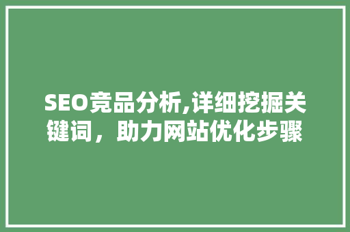 SEO竞品分析,详细挖掘关键词，助力网站优化步骤 SEO竞品分析,详细挖掘关键词，助力网站优化步骤 操作系统