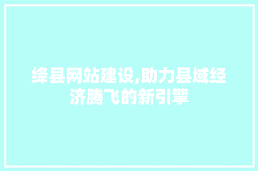 绛县网站建设,助力县域经济腾飞的新引擎