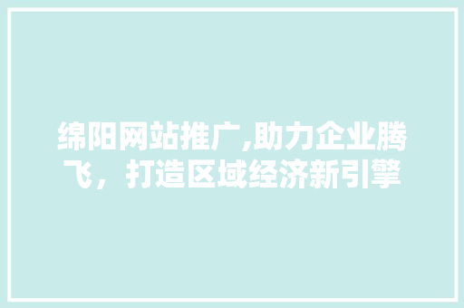 绵阳网站推广,助力企业腾飞，打造区域经济新引擎