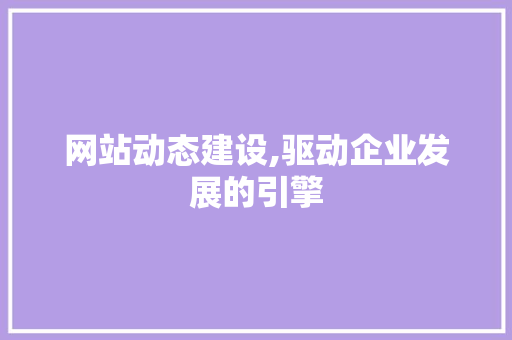 网站动态建设,驱动企业发展的引擎