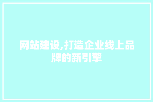 网站建设,打造企业线上品牌的新引擎
