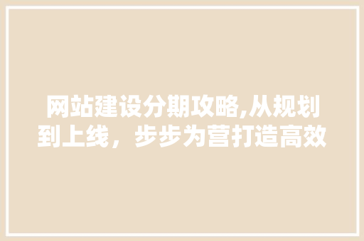 网站建设分期攻略,从规划到上线，步步为营打造高效网站