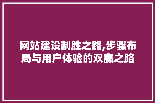 网站建设制胜之路,步骤布局与用户体验的双赢之路