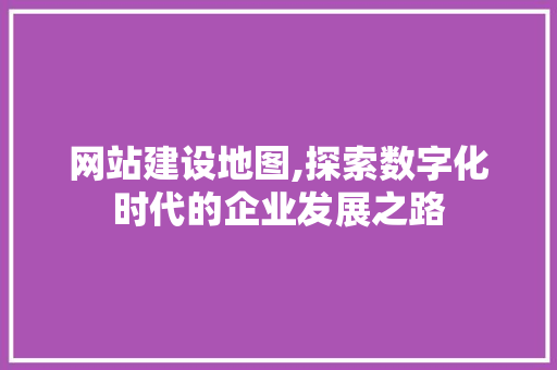 网站建设地图,探索数字化时代的企业发展之路 电脑故障维修