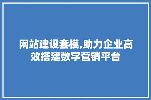 网站建设套模,助力企业高效搭建数字营销平台