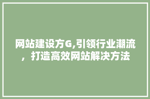 网站建设方G,引领行业潮流，打造高效网站解决方法
