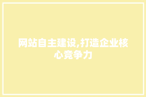 网站自主建设,打造企业核心竞争力 网站自主建设,打造企业核心竞争力