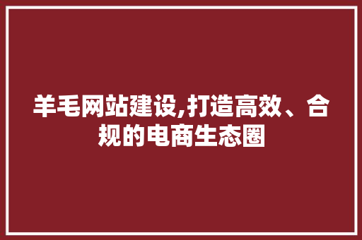 羊毛网站建设,打造高效、合规的电商生态圈 操作系统
