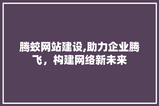 腾蛟网站建设,助力企业腾飞,构建网络新未来 电脑基础 腾蛟网站建设,助力企业腾飞,构建网络新未来 电脑基础