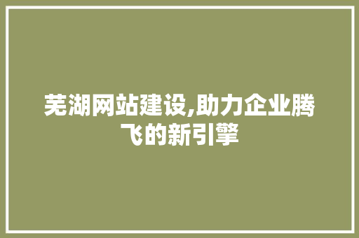 芜湖网站建设,助力企业腾飞的新引擎