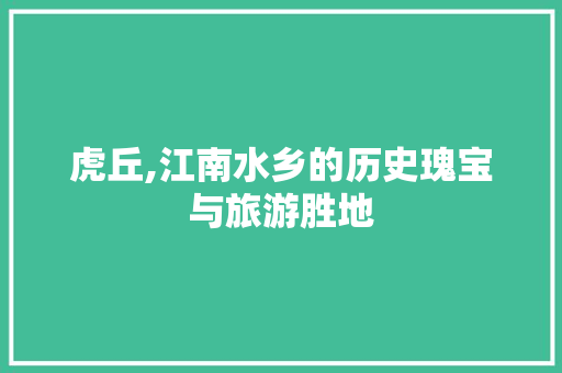 虎丘,江南水乡的历史瑰宝与旅游胜地