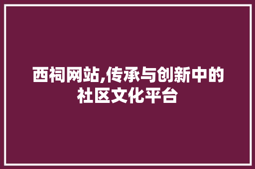西祠网站,传承与创新中的社区文化平台