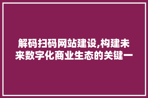 解码扫码网站建设,构建未来数字化商业生态的关键一步