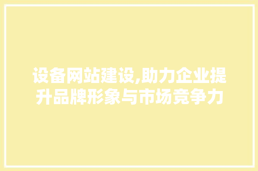 设备网站建设,助力企业提升品牌形象与市场竞争力