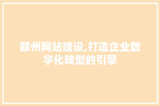 赣州网站建设,打造企业数字化转型的引擎