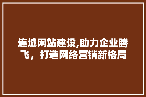 连城网站建设,助力企业腾飞，打造网络营销新格局