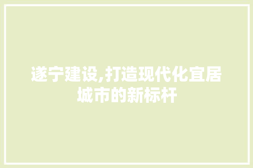 遂宁建设,打造现代化宜居城市的新标杆 网络技术 遂宁建设,打造现代化宜居城市的新标杆 网络技术