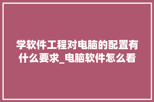 学软件工程对电脑的配置有什么要求_电脑软件怎么看配置要求高不高