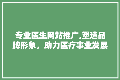 专业医生网站推广,塑造品牌形象，助力医疗事业发展