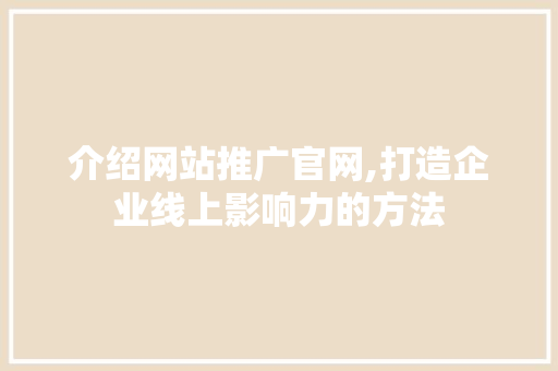 介绍网站推广官网,打造企业线上影响力的方法