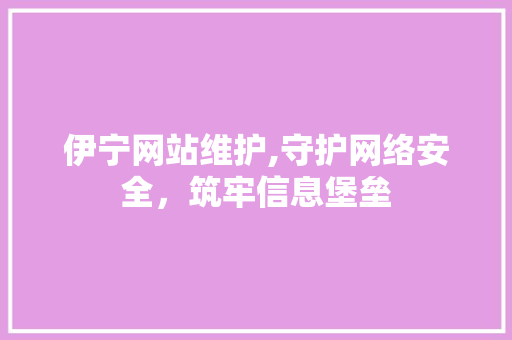 伊宁网站维护,守护网络安全,筑牢信息堡垒 伊宁网站维护,守护网络安全,筑牢信息堡垒