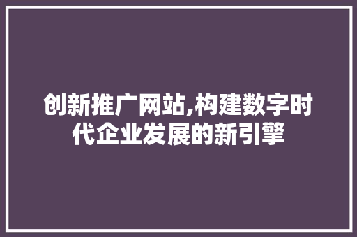 创新推广网站,构建数字时代企业发展的新引擎 创新推广网站,构建数字时代企业发展的新引擎