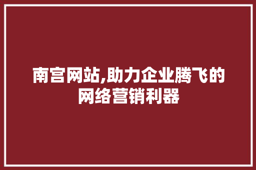 南宫网站,助力企业腾飞的网络营销利器
