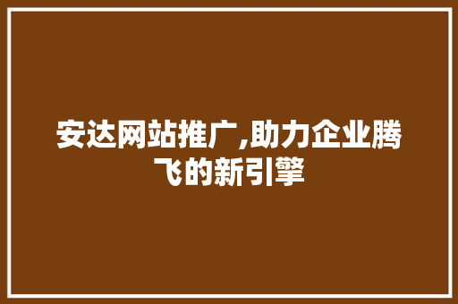 安达网站推广,助力企业腾飞的新引擎 安达网站推广,助力企业腾飞的新引擎