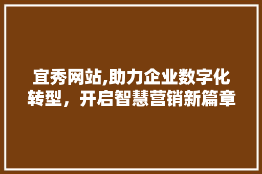 宜秀网站,助力企业数字化转型,开启智慧营销新篇章 宜秀网站,助力企业数字化转型,开启智慧营销新篇章