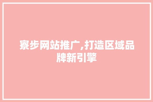 寮步网站推广,打造区域品牌新引擎