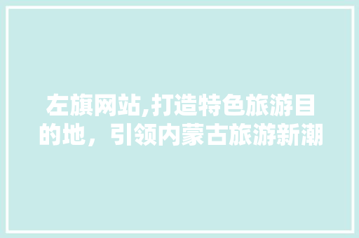 左旗网站,打造特色旅游目的地，引领内蒙古旅游新潮流