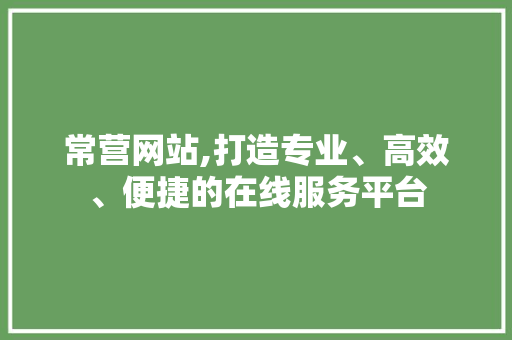 常营网站,打造专业、高效、便捷的在线服务平台