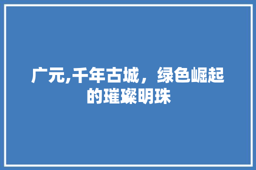 广元,千年古城，绿色崛起的璀璨明珠