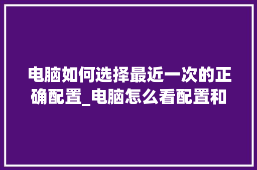 电脑如何选择最近一次的正确配置_电脑怎么看配置和型号