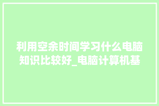 利用空余时间学习什么电脑知识比较好_电脑计算机基础知识大全