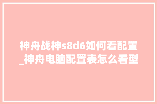 神舟战神s8d6如何看配置_神舟电脑配置表怎么看型号