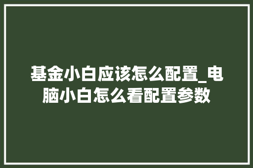 基金小白应该怎么配置_电脑小白怎么看配置参数