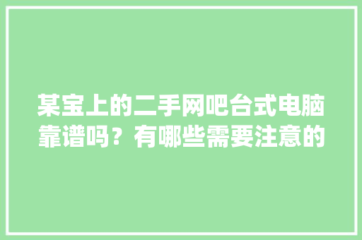 某宝上的二手网吧台式电脑靠谱吗？有哪些需要注意的_二手网吧电脑怎么样