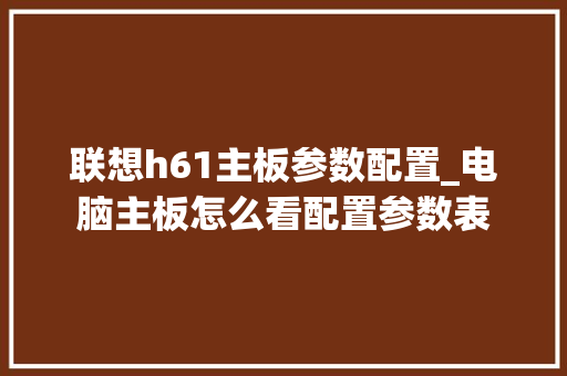 联想h61主板参数配置_电脑主板怎么看配置参数表