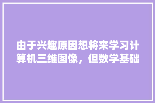 由于兴趣原因想将来学习计算机三维图像,但数学基础薄弱,如何重新学习数学_电脑基础知识薄弱怎么办 由于兴趣原因想将来学习计算机三维图像,但数学基础薄弱,如何重新学习数学_电脑基础知识薄弱怎么办
