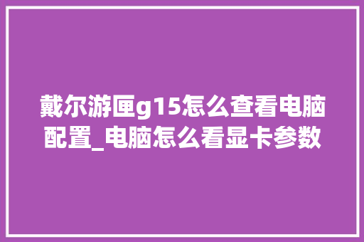 戴尔游匣g15怎么查看电脑配置_电脑怎么看显卡参数配置表